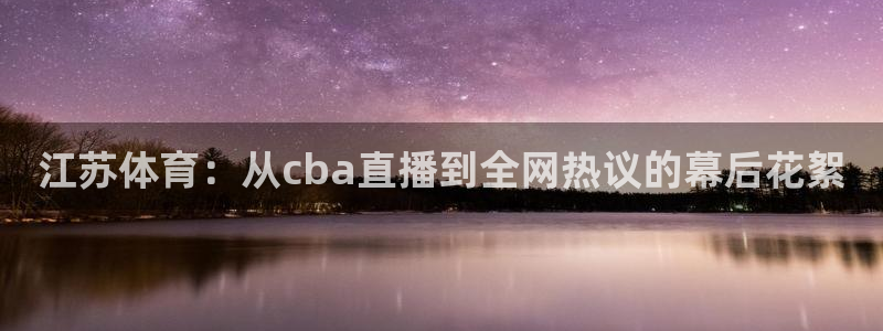 飞速看球：江苏体育：从cba直播到全网热议的幕后花絮